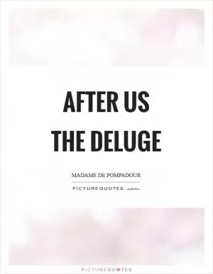 After us the deluge Picture Quote #1
