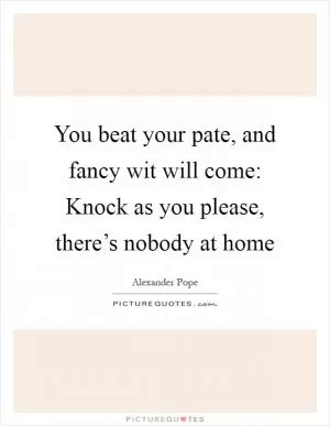 You beat your pate, and fancy wit will come: Knock as you please, there’s nobody at home Picture Quote #1