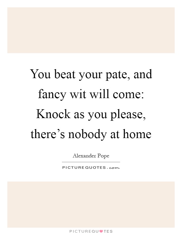 You beat your pate, and fancy wit will come: Knock as you please, there's nobody at home Picture Quote #1