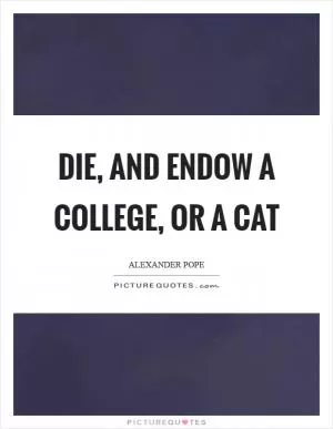 Die, and endow a college, or a cat Picture Quote #1