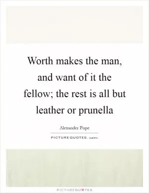 Worth makes the man, and want of it the fellow; the rest is all but leather or prunella Picture Quote #1
