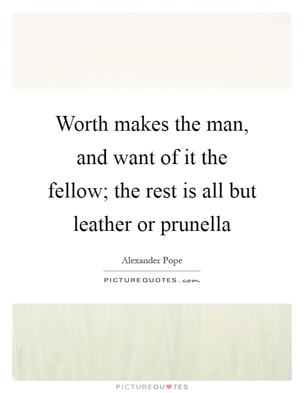 Worth makes the man, and want of it the fellow; the rest is all but leather or prunella Picture Quote #1