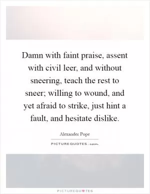 Damn with faint praise, assent with civil leer, and without sneering, teach the rest to sneer; willing to wound, and yet afraid to strike, just hint a fault, and hesitate dislike Picture Quote #1