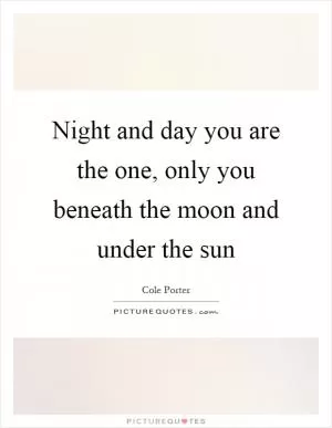 Night and day you are the one, only you beneath the moon and under the sun Picture Quote #1
