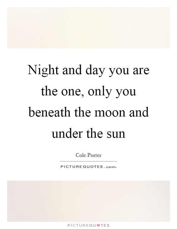 Night and day you are the one, only you beneath the moon and under the sun Picture Quote #1