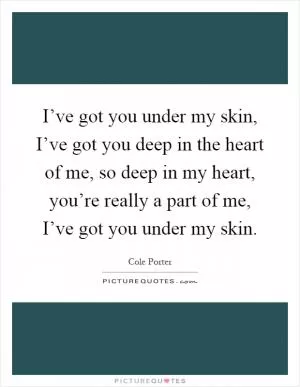 I’ve got you under my skin, I’ve got you deep in the heart of me, so deep in my heart, you’re really a part of me, I’ve got you under my skin Picture Quote #1