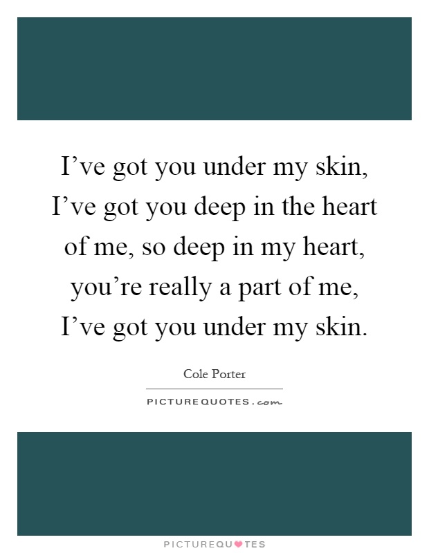 I've got you under my skin, I've got you deep in the heart of me, so deep in my heart, you're really a part of me, I've got you under my skin Picture Quote #1
