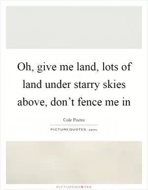 Oh, give me land, lots of land under starry skies above, don’t fence me in Picture Quote #1