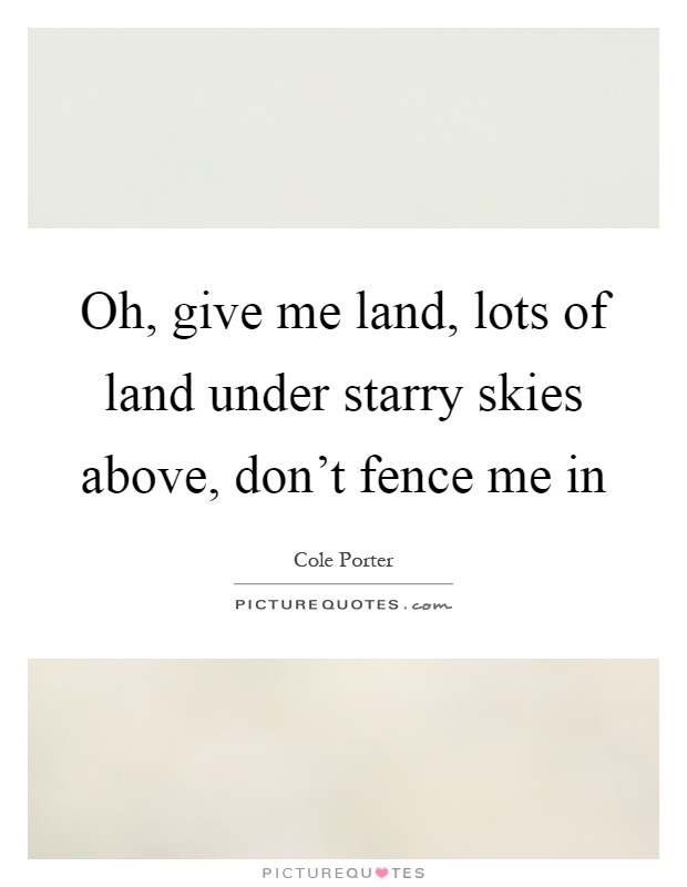 Oh, give me land, lots of land under starry skies above, don't fence me in Picture Quote #1