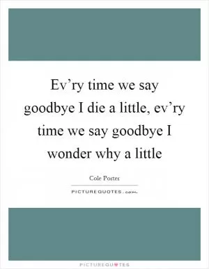 Ev’ry time we say goodbye I die a little, ev’ry time we say goodbye I wonder why a little Picture Quote #1