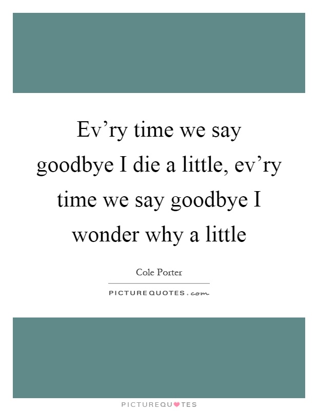 Ev'ry time we say goodbye I die a little, ev'ry time we say goodbye I wonder why a little Picture Quote #1