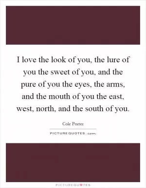 I love the look of you, the lure of you the sweet of you, and the pure of you the eyes, the arms, and the mouth of you the east, west, north, and the south of you Picture Quote #1
