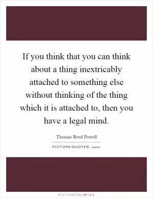 If you think that you can think about a thing inextricably attached to something else without thinking of the thing which it is attached to, then you have a legal mind Picture Quote #1