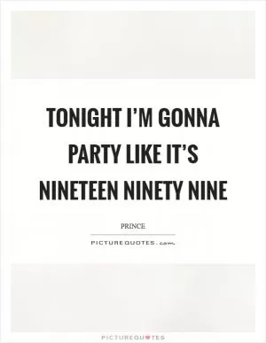Tonight I’m gonna party like it’s nineteen ninety nine Picture Quote #1