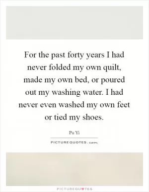 For the past forty years I had never folded my own quilt, made my own bed, or poured out my washing water. I had never even washed my own feet or tied my shoes Picture Quote #1