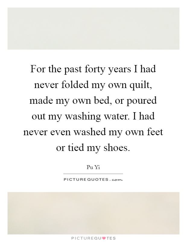For the past forty years I had never folded my own quilt, made my own bed, or poured out my washing water. I had never even washed my own feet or tied my shoes Picture Quote #1