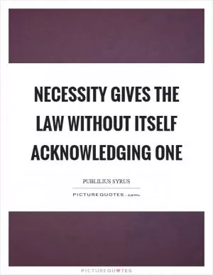 Necessity gives the law without itself acknowledging one Picture Quote #1