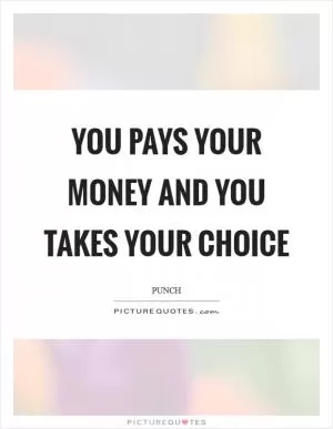 You pays your money and you takes your choice Picture Quote #1