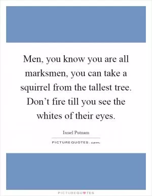 Men, you know you are all marksmen, you can take a squirrel from the tallest tree. Don’t fire till you see the whites of their eyes Picture Quote #1