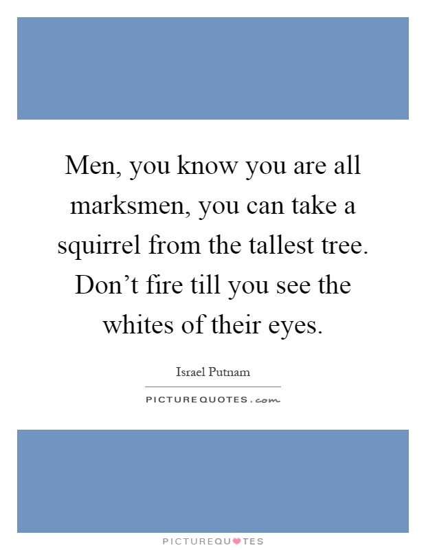 Men, you know you are all marksmen, you can take a squirrel from the tallest tree. Don't fire till you see the whites of their eyes Picture Quote #1