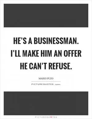 He’s a businessman. I’ll make him an offer he can’t refuse Picture Quote #1