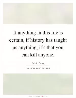 If anything in this life is certain, if history has taught us anything, it’s that you can kill anyone Picture Quote #1