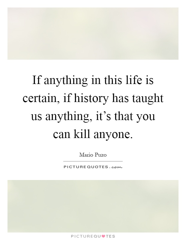 If anything in this life is certain, if history has taught us anything, it's that you can kill anyone Picture Quote #1