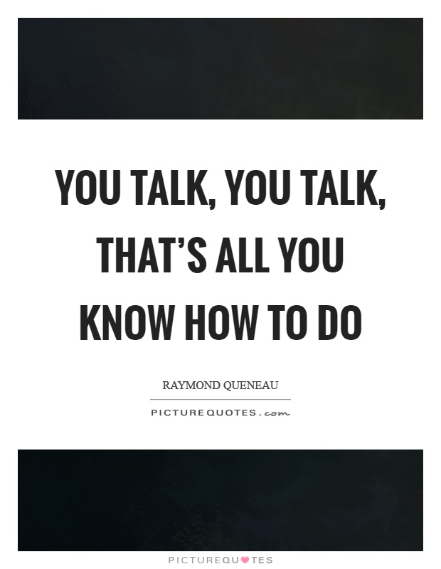 You talk, you talk, that's all you know how to do Picture Quote #1