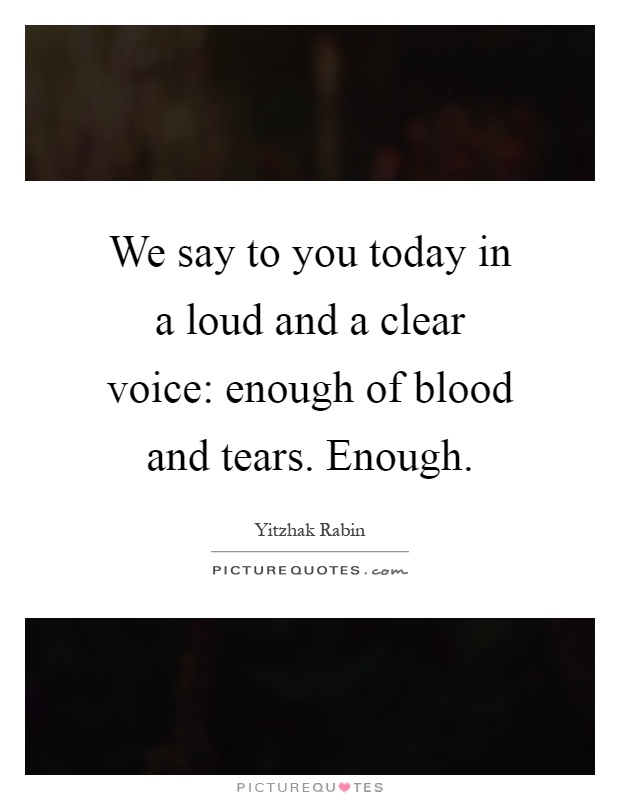 We say to you today in a loud and a clear voice: enough of blood and tears. Enough Picture Quote #1