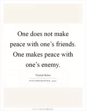 One does not make peace with one’s friends. One makes peace with one’s enemy Picture Quote #1