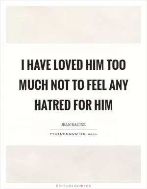 I have loved him too much not to feel any hatred for him Picture Quote #1