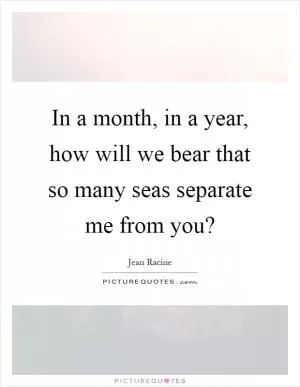 In a month, in a year, how will we bear that so many seas separate me from you? Picture Quote #1