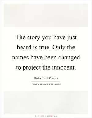 The story you have just heard is true. Only the names have been changed to protect the innocent Picture Quote #1