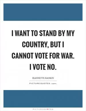 I want to stand by my country, but I cannot vote for war. I vote no Picture Quote #1