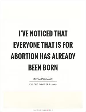 I’ve noticed that everyone that is for abortion has already been born Picture Quote #1