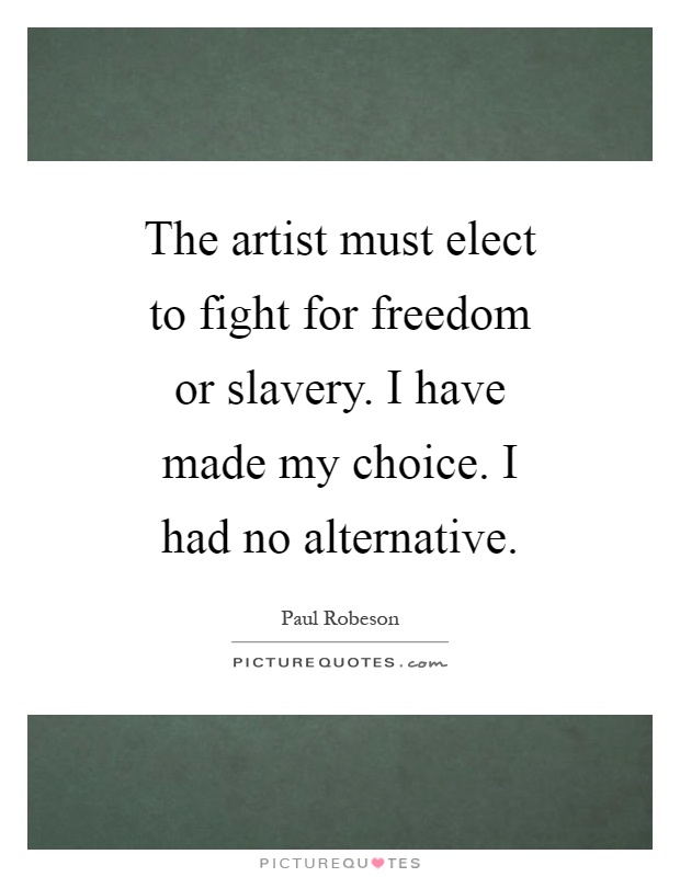 The artist must elect to fight for freedom or slavery. I have made my choice. I had no alternative Picture Quote #1