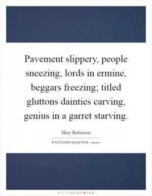 Pavement slippery, people sneezing, lords in ermine, beggars freezing; titled gluttons dainties carving, genius in a garret starving Picture Quote #1