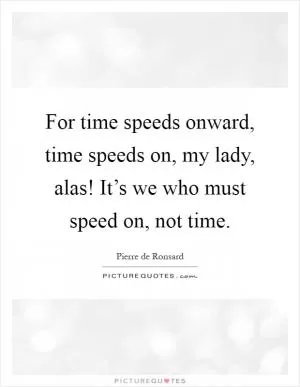 For time speeds onward, time speeds on, my lady, alas! It’s we who must speed on, not time Picture Quote #1