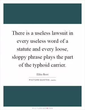 There is a useless lawsuit in every useless word of a statute and every loose, sloppy phrase plays the part of the typhoid carrier Picture Quote #1