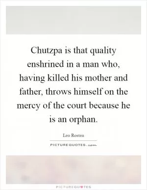 Chutzpa is that quality enshrined in a man who, having killed his mother and father, throws himself on the mercy of the court because he is an orphan Picture Quote #1