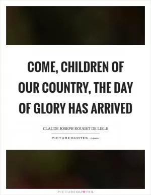 Come, children of our country, the day of glory has arrived Picture Quote #1