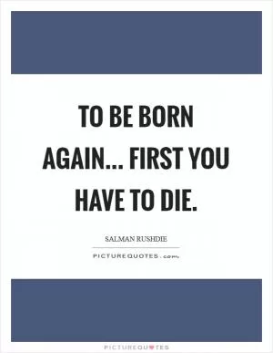 To be born again... First you have to die Picture Quote #1