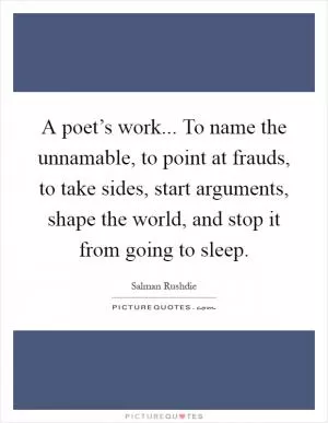 A poet’s work... To name the unnamable, to point at frauds, to take sides, start arguments, shape the world, and stop it from going to sleep Picture Quote #1