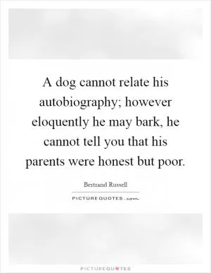 A dog cannot relate his autobiography; however eloquently he may bark, he cannot tell you that his parents were honest but poor Picture Quote #1