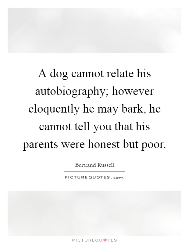 A dog cannot relate his autobiography; however eloquently he may bark, he cannot tell you that his parents were honest but poor Picture Quote #1