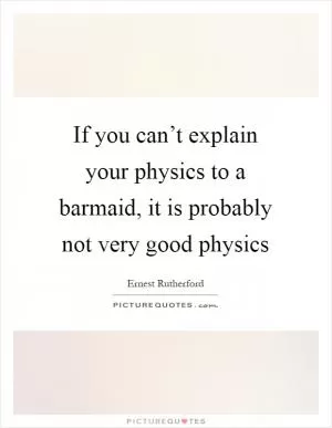 If you can’t explain your physics to a barmaid, it is probably not very good physics Picture Quote #1
