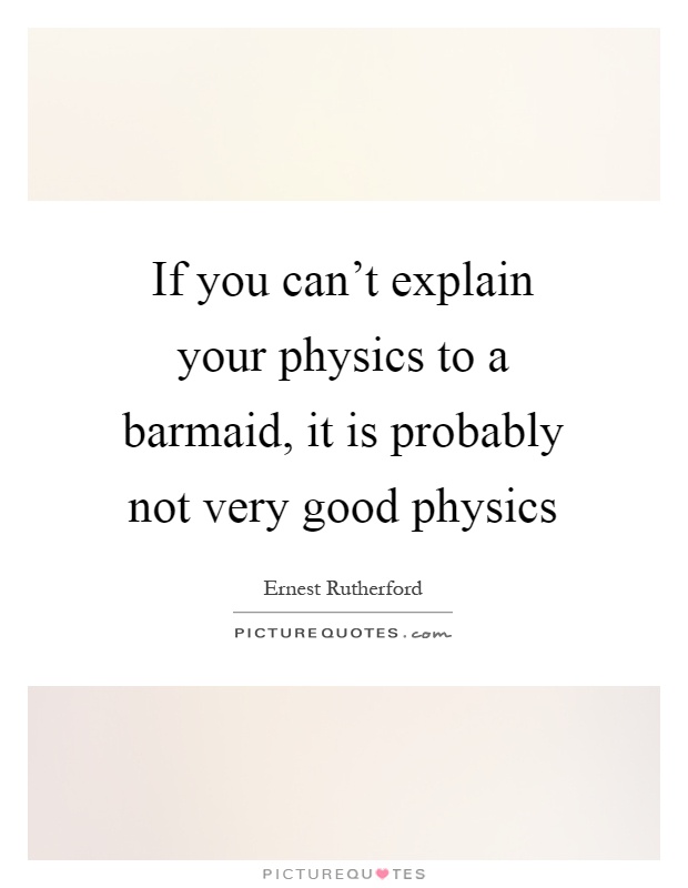 If you can't explain your physics to a barmaid, it is probably not very good physics Picture Quote #1