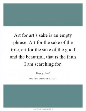 Art for art’s sake is an empty phrase. Art for the sake of the true, art for the sake of the good and the beautiful, that is the faith I am searching for Picture Quote #1
