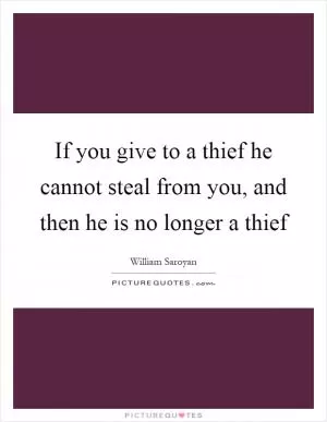 If you give to a thief he cannot steal from you, and then he is no longer a thief Picture Quote #1