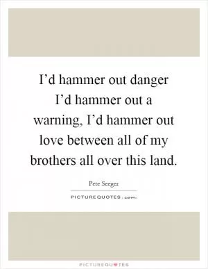 I’d hammer out danger I’d hammer out a warning, I’d hammer out love between all of my brothers all over this land Picture Quote #1